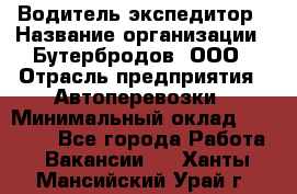 Водитель-экспедитор › Название организации ­ Бутербродов, ООО › Отрасль предприятия ­ Автоперевозки › Минимальный оклад ­ 30 000 - Все города Работа » Вакансии   . Ханты-Мансийский,Урай г.